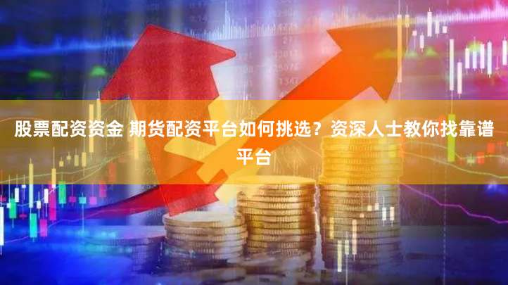 股票配資資金 期貨配資平臺(tái)如何挑選？資深人士教你找靠譜平臺(tái)