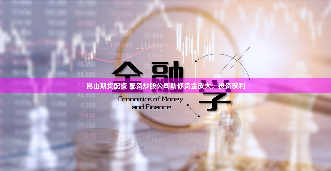 昆山期貨配資 配資炒股公司助你資金放大，投資獲利