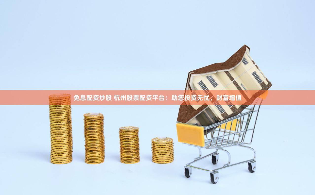 免息配資炒股 杭州股票配資平臺(tái)：助您投資無憂，財(cái)富增值