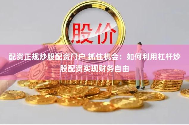 配資正規(guī)炒股配資門戶 抓住機(jī)會(huì)：如何利用杠桿炒股配資實(shí)現(xiàn)財(cái)務(wù)自由