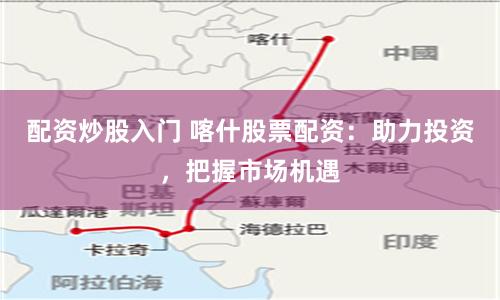配資炒股入門 喀什股票配資：助力投資，把握市場(chǎng)機(jī)遇