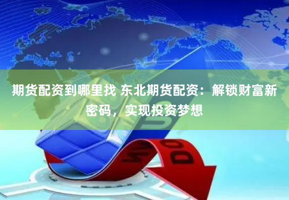 期貨配資到哪里找 東北期貨配資：解鎖財(cái)富新密碼，實(shí)現(xiàn)投資夢(mèng)想