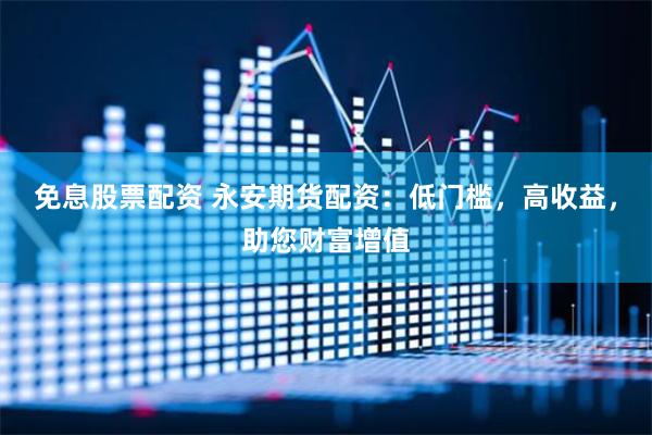 免息股票配資 永安期貨配資：低門檻，高收益，助您財(cái)富增值