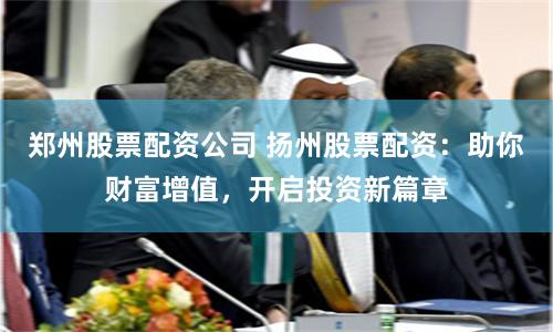 鄭州股票配資公司 揚(yáng)州股票配資：助你財(cái)富增值，開啟投資新篇章