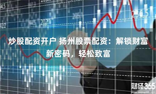 炒股配資開戶 揚(yáng)州股票配資：解鎖財(cái)富新密碼，輕松致富