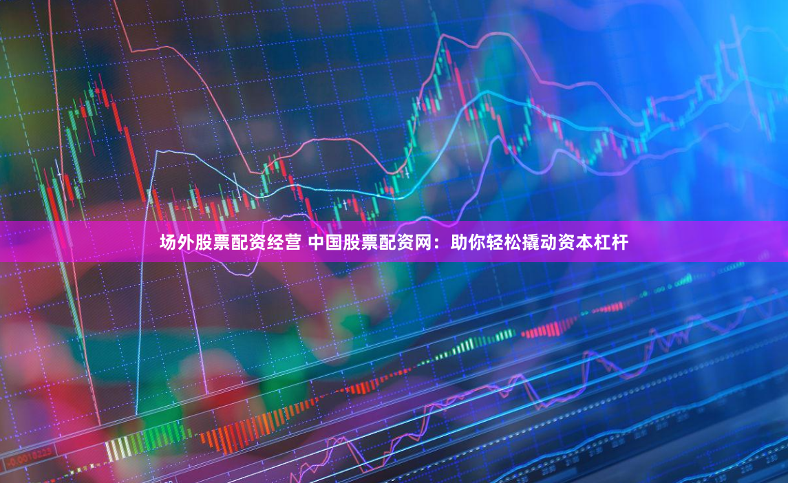 場(chǎng)外股票配資經(jīng)營 中國股票配資網(wǎng)：助你輕松撬動(dòng)資本杠桿