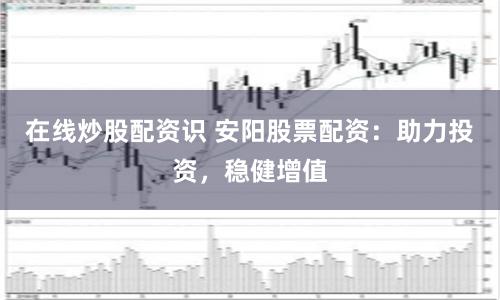 在線炒股配資識(shí) 安陽股票配資：助力投資，穩(wěn)健增值