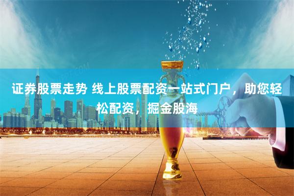 證券股票走勢(shì) 線上股票配資一站式門戶，助您輕松配資，掘金股海