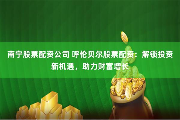 南寧股票配資公司 呼倫貝爾股票配資：解鎖投資新機(jī)遇，助力財(cái)富增長(zhǎng)