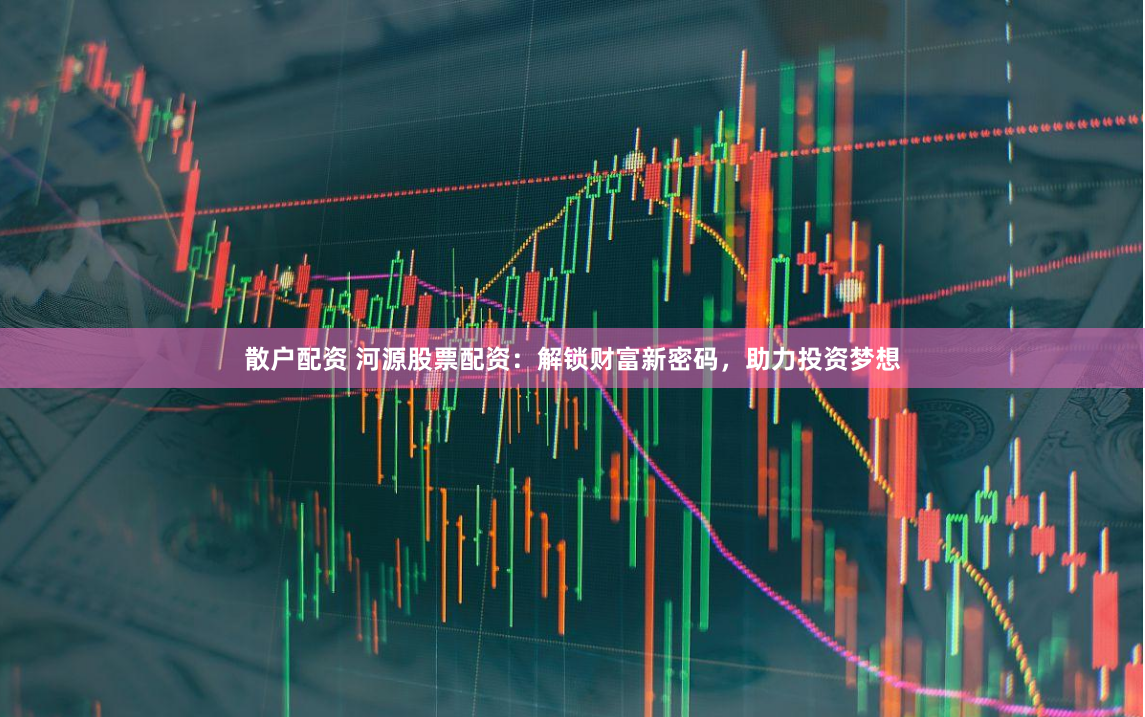 散戶配資 河源股票配資：解鎖財(cái)富新密碼，助力投資夢(mèng)想