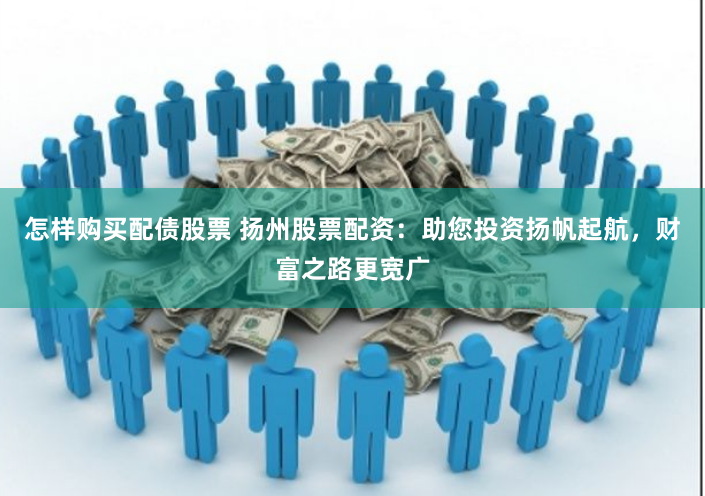 怎樣購買配債股票 揚(yáng)州股票配資：助您投資揚(yáng)帆起航，財(cái)富之路更寬廣