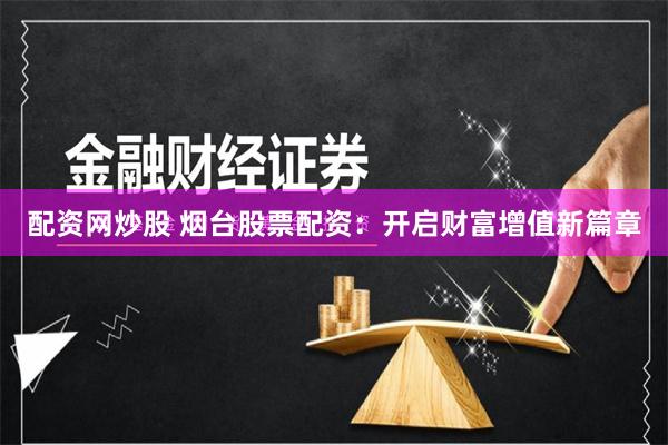 配資網(wǎng)炒股 煙臺(tái)股票配資：開啟財(cái)富增值新篇章