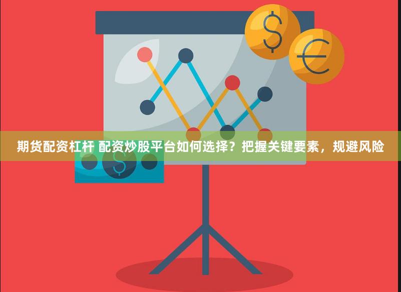 期貨配資杠桿 配資炒股平臺(tái)如何選擇？把握關(guān)鍵要素，規(guī)避風(fēng)險(xiǎn)