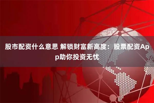 股市配資什么意思 解鎖財(cái)富新高度：股票配資App助你投資無憂