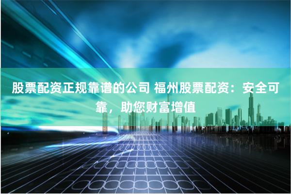 股票配資正規(guī)靠譜的公司 福州股票配資：安全可靠，助您財(cái)富增值