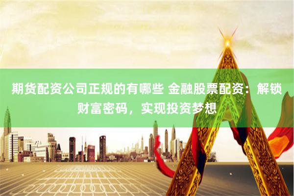 期貨配資公司正規(guī)的有哪些 金融股票配資：解鎖財(cái)富密碼，實(shí)現(xiàn)投資夢(mèng)想